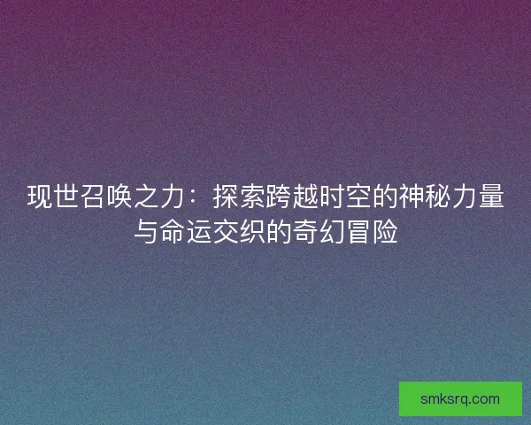 现世召唤之力：探索跨越时空的神秘力量与命运交织的奇幻冒险