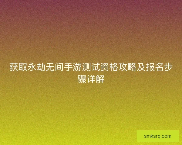 获取永劫无间手游测试资格攻略及报名步骤详解