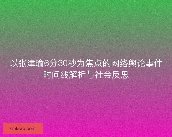 以张津瑜6分30秒为焦点的网络舆论事件时间线解析与社会反思