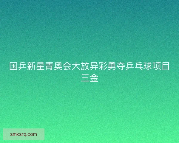国乒新星青奥会大放异彩勇夺乒乓球项目三金