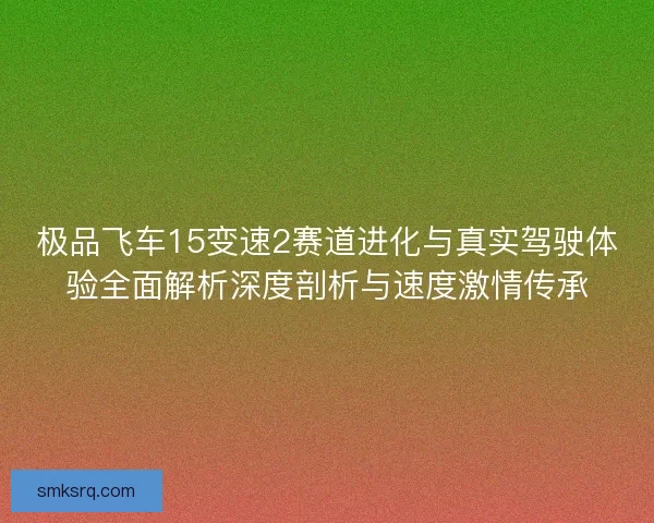 极品飞车15变速2赛道进化与真实驾驶体验全面解析深度剖析与速度激情传承