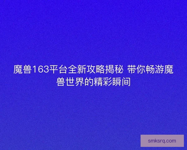 魔兽163平台全新攻略揭秘 带你畅游魔兽世界的精彩瞬间