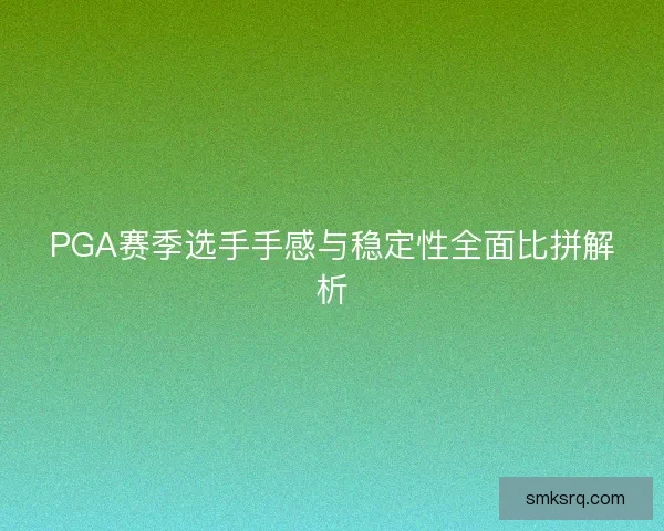 PGA赛季选手手感与稳定性全面比拼解析