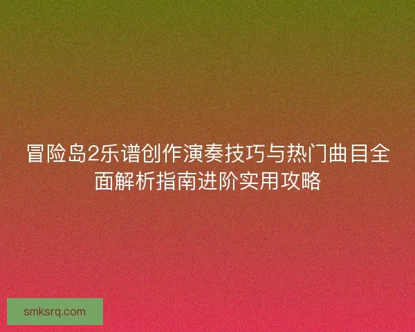 冒险岛2乐谱创作演奏技巧与热门曲目全面解析指南进阶实用攻略