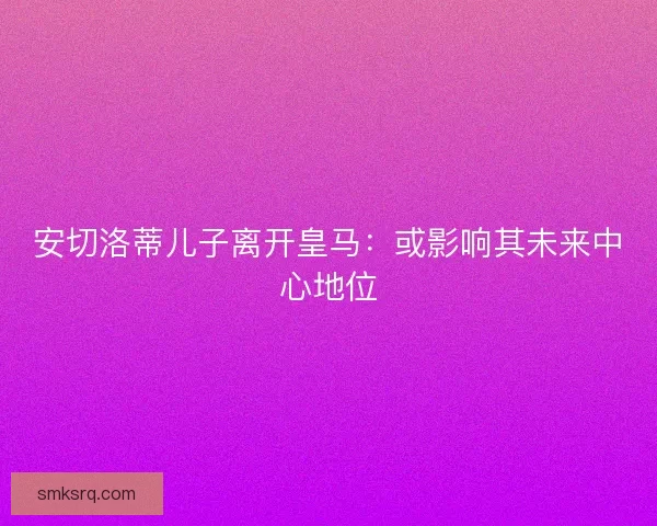 安切洛蒂儿子离开皇马：或影响其未来中心地位