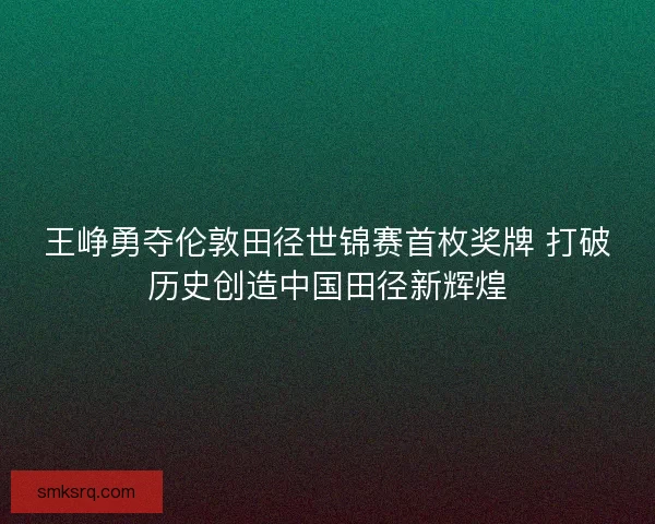 王峥勇夺伦敦田径世锦赛首枚奖牌 打破历史创造中国田径新辉煌