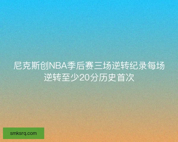 尼克斯创NBA季后赛三场逆转纪录每场逆转至少20分历史首次