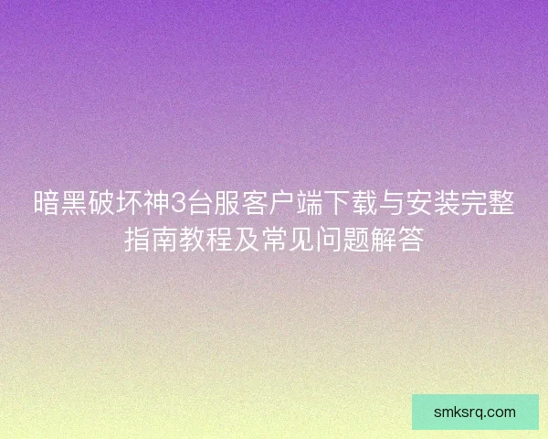 暗黑破坏神3台服客户端下载与安装完整指南教程及常见问题解答