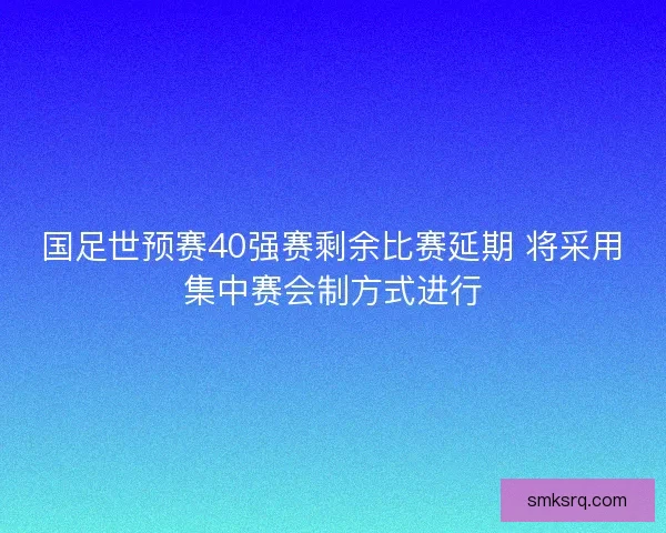 国足世预赛40强赛剩余比赛延期 将采用集中赛会制方式进行