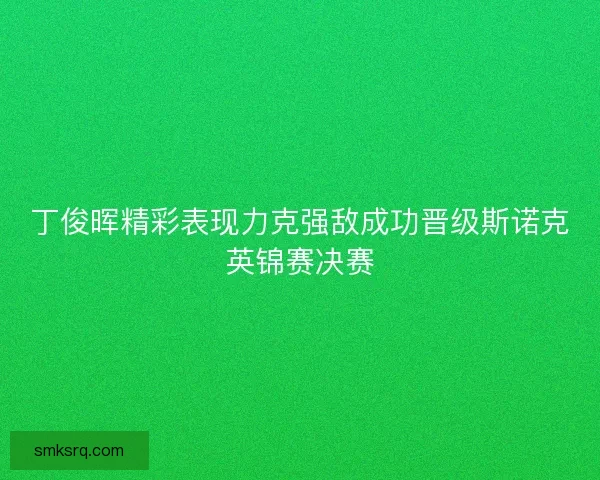 丁俊晖精彩表现力克强敌成功晋级斯诺克英锦赛决赛