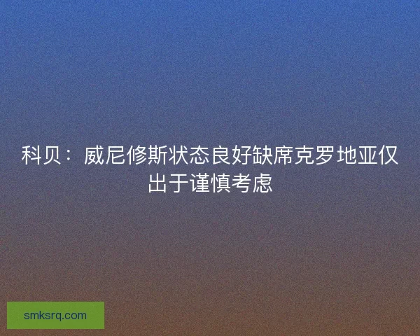 科贝：威尼修斯状态良好缺席克罗地亚仅出于谨慎考虑